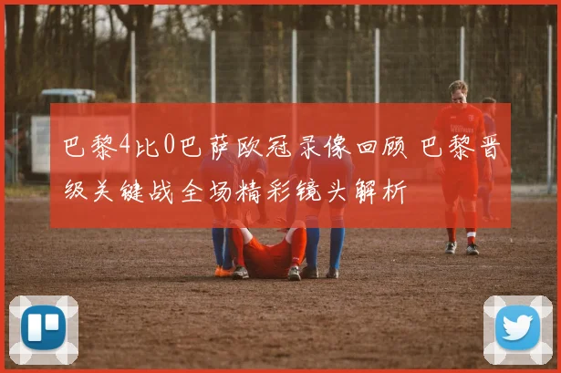 巴黎4比0巴萨欧冠录像回顾 巴黎晋级关键战全场精彩镜头解析