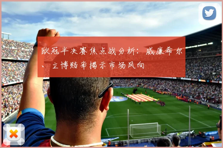 欧冠半决赛焦点战分析：威廉希尔、立博赔率揭示市场风向
