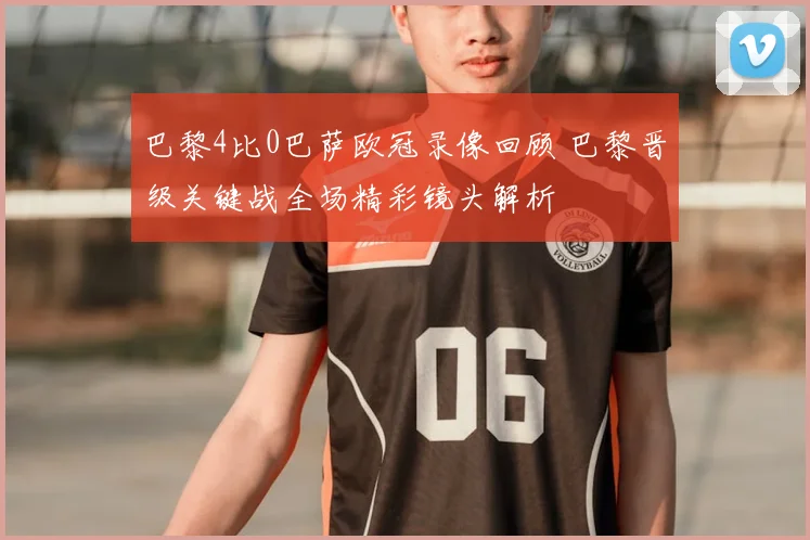 巴黎4比0巴萨欧冠录像回顾 巴黎晋级关键战全场精彩镜头解析