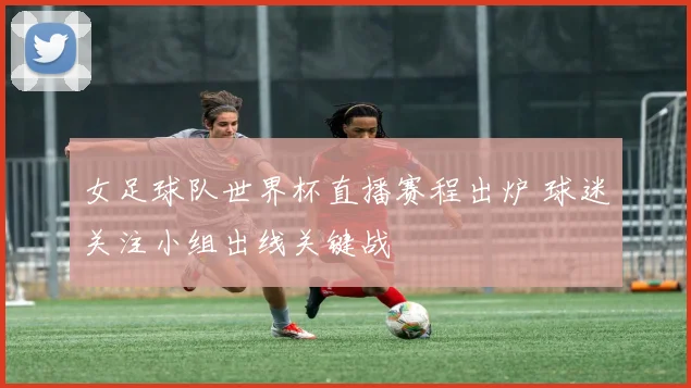 女足球队世界杯直播赛程出炉 球迷关注小组出线关键战