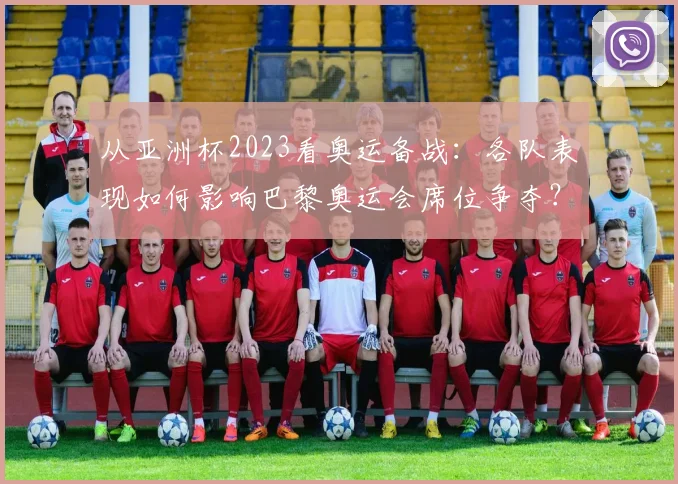 从亚洲杯2023看奥运备战：各队表现如何影响巴黎奥运会席位争夺？