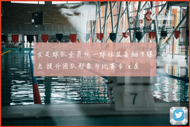 女足球队全员统一球袜装备细节曝光 提升团队形象与比赛专注度