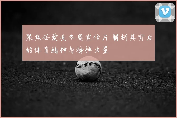 聚焦谷爱凌冬奥宣传片 解析其背后的体育精神与榜样力量