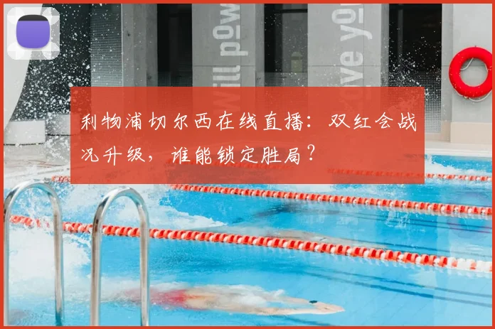 利物浦切尔西在线直播：双红会战况升级，谁能锁定胜局？