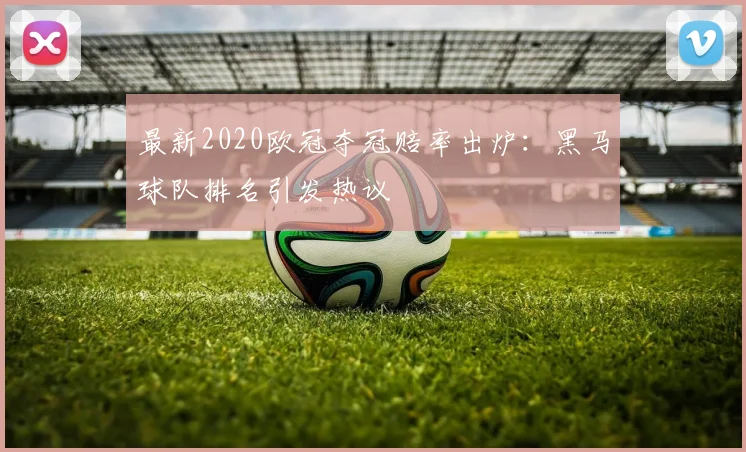 最新2020欧冠夺冠赔率出炉：黑马球队排名引发热议