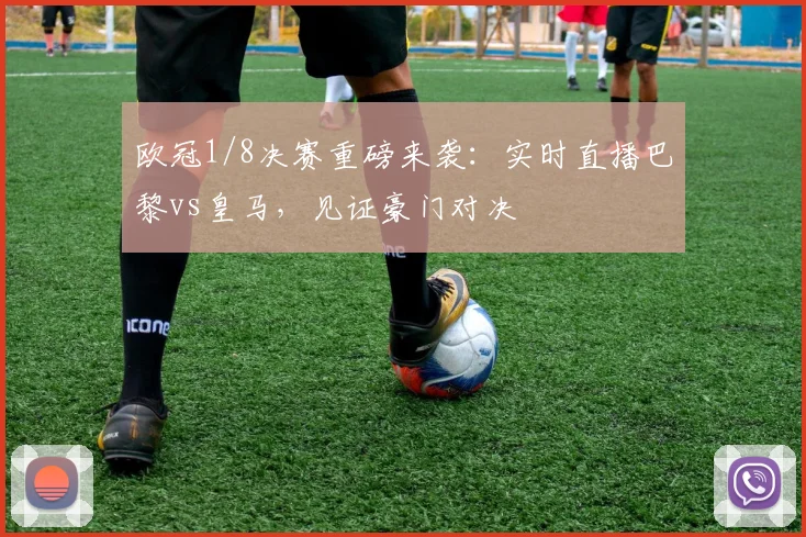 欧冠1/8决赛重磅来袭：实时直播巴黎vs皇马，见证豪门对决