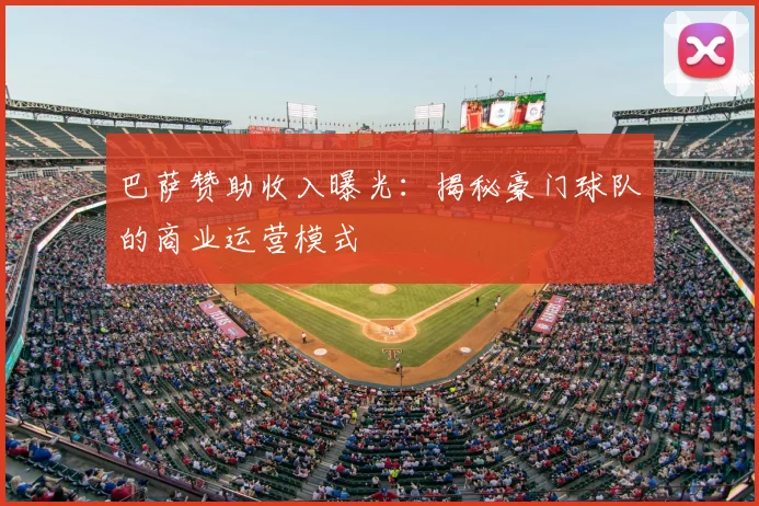 巴萨赞助收入曝光：揭秘豪门球队的商业运营模式