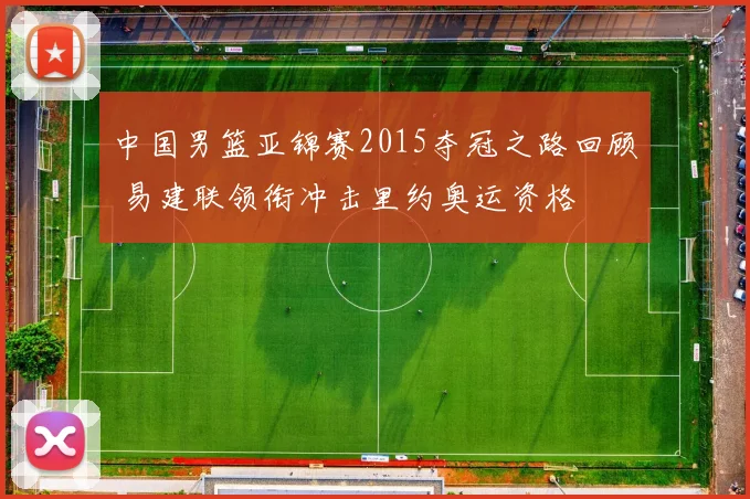 中国男篮亚锦赛2015夺冠之路回顾 易建联领衔冲击里约奥运资格