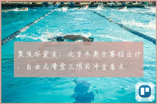 聚焦谷爱凌：北京冬奥会赛程出炉，自由式滑雪三项目冲金看点