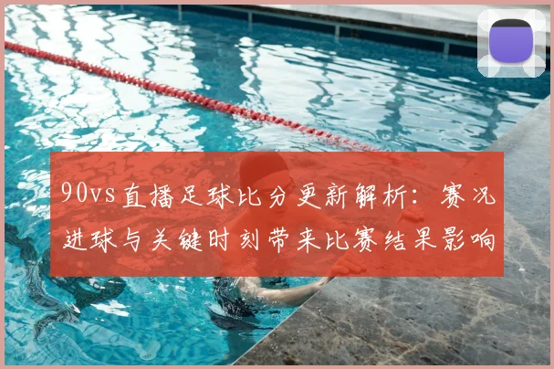 90vs直播足球比分更新解析:赛况进球与关键时刻带来比赛结果影响