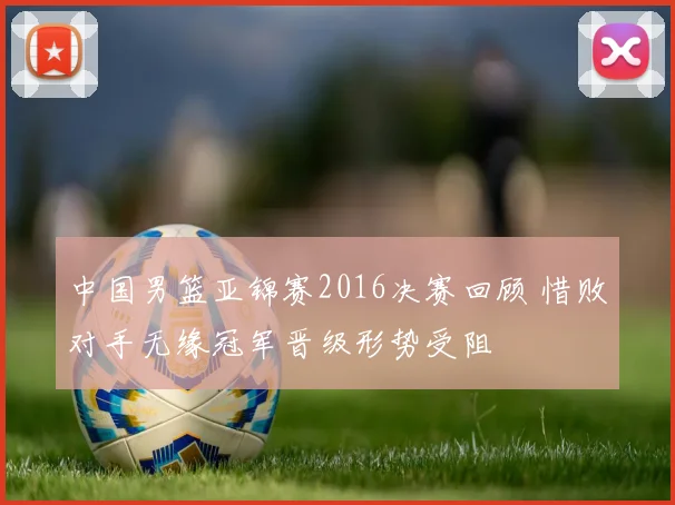 中国男篮亚锦赛2016决赛回顾 惜败对手无缘冠军晋级形势受阻