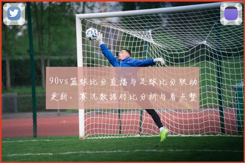 90vs篮球比分直播与足球比分联动更新，赛况数据对比分析与看点整理