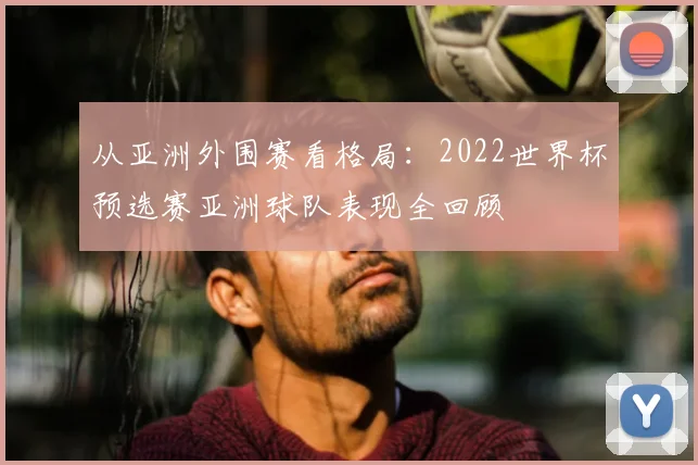 从亚洲外围赛看格局：2022世界杯预选赛亚洲球队表现全回顾