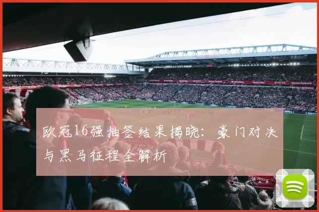 欧冠16强抽签结果揭晓：豪门对决与黑马征程全解析