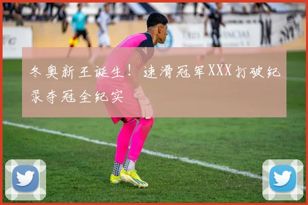 冬奥新王诞生!速滑冠军XXX打破纪录夺冠全纪实