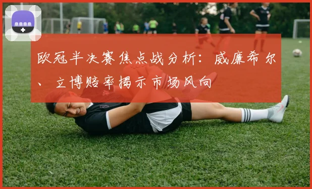 欧冠半决赛焦点战分析：威廉希尔、立博赔率揭示市场风向