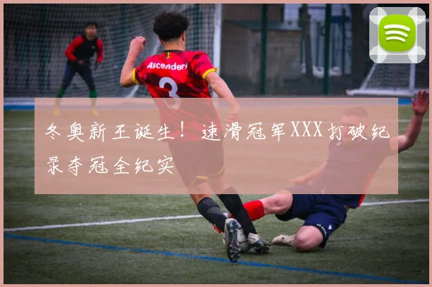 冬奥新王诞生!速滑冠军XXX打破纪录夺冠全纪实