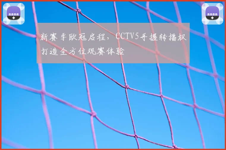 新赛季欧冠启程，CCTV5手握转播权打造全方位观赛体验