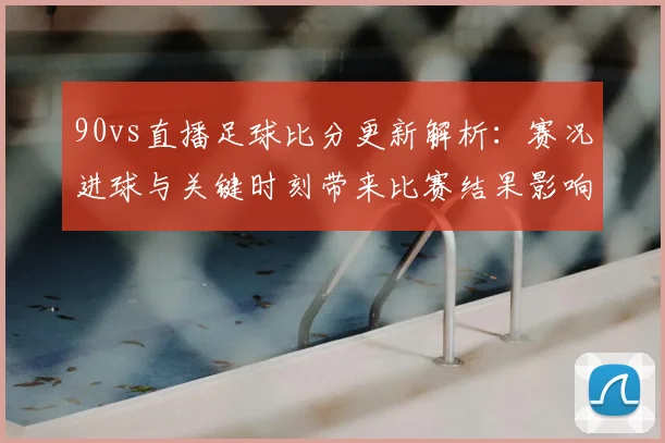 90vs直播足球比分更新解析:赛况进球与关键时刻带来比赛结果影响